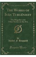 The Works of IvÃ¡n TurgÃ©nieff: The Brigadier and Other Stories on the Eve (Classic Reprint): The Brigadier and Other Stories on the Eve (Classic Reprint)