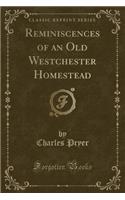 Reminiscences of an Old Westchester Homestead (Classic Reprint)