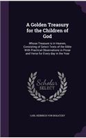 A Golden Treasury for the Children of God: Whose Treasure is in Heaven, Consisting of Select Texts of the Bible With Practical Observations in Prose and Verse for Every day in the Year