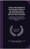 key to the Writings of the Principal Fathers of the Christian Church, who Flourished During the First Three Centuries: In Eight Sermons, Preached Before the University of Oxford In the Year 1813; at the Lecture Founded by the Rev. John Bampton