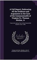 A Full Report, Embracing All the Evidence and Arguments in the Case of the Commonwealth of Virginia vs. Thomas Ritchie, Jr: Tried at the Spring Term of the Chesterfield Superior Court, 1846