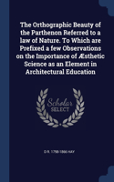 Orthographic Beauty of the Parthenon Referred to a law of Nature. To Which are Prefixed a few Observations on the Importance of Æsthetic Science as an Element in Architectural Education