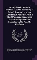 Apology for Certain Gentlemen in the University of Oxford, Aspersed in a Late Anonymous Pamphlet. With a Short Postscript Concerning Another Pamphlet Lately Published by the Rev. Mr. Heathcote