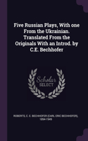 Five Russian Plays, With one From the Ukrainian. Translated From the Originals With an Introd. by C.E. Bechhofer