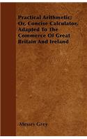 Practical Arithmetic; Or, Concise Calculator, Adapted To The Commerce Of Great Britain And Ireland