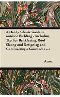 Handy Classic Guide to outdoor Building - Including Tips for Bricklaying, Roof Slating and Designing and Constructing a Summerhouse