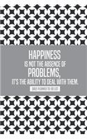 Happiness is not the absence of problems, it's the ability to deal with them