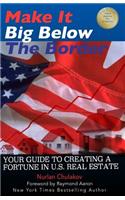 Make it Big Below the Border: Your Guide to Creating a Fortune in U.S. Real Estate