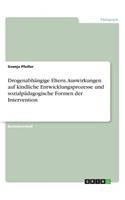 Drogenabhängige Eltern. Auswirkungen auf kindliche Entwicklungsprozesse und sozialpädagogische Formen der Intervention