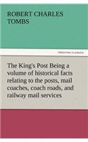 King's Post Being a Volume of Historical Facts Relating to the Posts, Mail Coaches, Coach Roads, and Railway Mail Services of and Connected with T