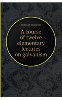 A Course of Twelve Elementary Lectures on Galvanism: (English)