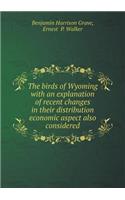 The Birds of Wyoming with an Explanation of Recent Changes in Their Distribution Economic Aspect Also Considered