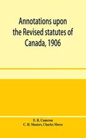Annotations upon the Revised statutes of Canada, 1906