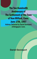 The Two Hundredth Anniversary of the Settlement of the Town of New Milford, Conn. June 17th, 1907 Address Delivered by Daniel Davenport, of Bridgeport, Conn.