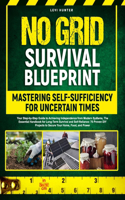 The No-Grid Survival Blueprint: Mastering Self-Sufficiency for Uncertain Times: Your Step-by-Step Guide to Achieving Independence from Modern Systems, Long-Term Survival and Self-R