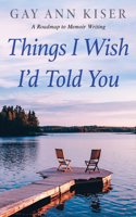 Things I Wish I'd Told You: Practical Guide to Memoir Writing