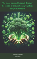 The green power of broccoli: Discover the secrets of a revolutionary vegetable for optimum health: Broccoli Unleashed: A Guide to Unlocking Maximum Health Benefits(Superfoods)