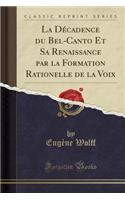 La DÃ©cadence Du Bel-Canto Et Sa Renaissance Par La Formation Rationelle de la Voix (Classic Reprint)
