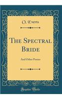 The Spectral Bride: And Other Poems (Classic Reprint)