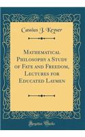 Mathematical Philosophy a Study of Fate and Freedom, Lectures for Educated Laymen (Classic Reprint)