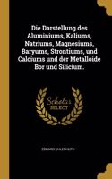 Darstellung des Aluminiums, Kaliums, Natriums, Magnesiums, Baryums, Strontiums, und Calciums und der Metalloide Bor und Silicium.