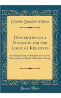 Description of a Notation for the Logic of Relatives: Resulting from an Amplification of the Conceptions of Boole's Calculus of Logic (Classic Reprint)