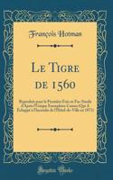 Le Tigre de 1560: Reproduit Pour La Premiï¿½re Fois En Fac-Simile d'Aprï¿½s l'Unique Exemplaire Connu (Qui a ï¿½chappï¿½ ï¿½ l'Incendie de l'Hï¿½tel-De-Ville En 1871) (Classic Reprint)