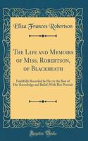 The Life and Memoirs of Miss. Robertson, of Blackheath: Faithfully Recorded by Her to the Best of Her Knowledge and Belief; With Her Portrait (Classic Reprint)