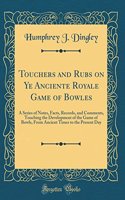 Touchers and Rubs on Ye Anciente Royale Game of Bowles: A Series of Notes, Facts, Records, and Comments, Touching the Development of the Game of Bowls, from Ancient Times to the Present Day (Classic Reprint)