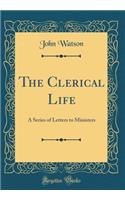 The Clerical Life: A Series of Letters to Ministers (Classic Reprint): A Series of Letters to Ministers (Classic Reprint)