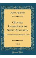 uvres Complètes de Saint Augustin, Vol. 17: uvres Polémiques; Pélagiens Tables (Classic Reprint)
