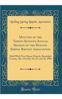 Minutes of the Thirty-Seventh Annual Session of the Boiling Spring Baptist Association: Held with New Home Church, Randolph County, Ala., October 24, 25, and 26, 1896 (Classic Reprint)