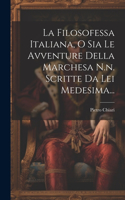 Filosofessa Italiana, O Sia Le Avventure Della Marchesa N.n. Scritte Da Lei Medesima...