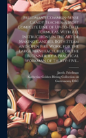 Friedman's Common-sense Candy Teacher, a Most Complete Line of Up-to-date Formulas, With All Instructions in the Art of Making Candies, Both Steam and Open Fire Work, for the Large Manufacturer or the Beginner, by a Practical Workman of Thirty-five