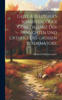 Geist aus Luther's Schriften, oder Concordanz der Ansichten und Urtheile des großen Reformators.