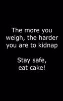 The more you weigh, the harder you are to kidnap. Stay safe, eat cake!