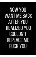 Now You Want Me Back After You Realized You Couldn't Replace Me Fuck You!