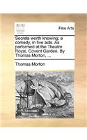 Secrets Worth Knowing; A Comedy, in Five Acts. as Performed at the Theatre Royal, Covent Garden. by Thomas Morton, ...