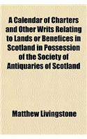 A Calendar of Charters and Other Writs Relating to Lands or Benefices in Scotland in Possession of the Society of Antiquaries of Scotland