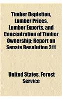Timber Depletion, Lumber Prices, Lumber Exports, and Concentration of Timber Ownership; Report on Senate Resolution 311