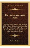 The Republican Scrap Book: Containing The Nature And Designs Of The Slave Oligarchy, As Shown By Their Own Writers And The Opinions Of Clay, Webster, Josiah Quincy And Other P