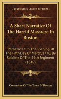 A Short Narrative of the Horrid Massacre in Boston: Perpetrated in the Evening of the Fifth Day of March, 1770, by Soldiers of the 29th Regiment (1849)