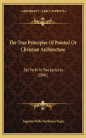 True Principles Of Pointed Or Christian Architecture: Set Forth In Two Lectures (1841)