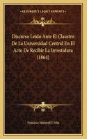 Discurso Leido Ante El Claustro De La Universidad Central En El Acto De Recibir La Investidura (1864)