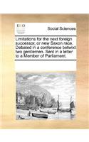 Limitations for the Next Foreign Successor, or New Saxon Race. Debated in a Conference Betwixt Two Gentlemen. Sent in a Letter to a Member of Parliament.