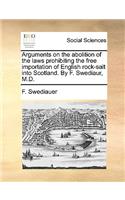 Arguments on the Abolition of the Laws Prohibiting the Free Importation of English Rock-Salt Into Scotland. by F. Swediaur, M.D.