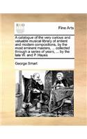 A Catalogue of the Very Curious and Valuable Musical Library of Antient and Modern Compositions, by the Most Eminent Masters, ... Collected Through a Series of Years, ... by the Late W. and P. Hayes