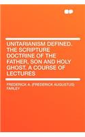 Unitarianism Defined. the Scripture Doctrine of the Father, Son and Holy Ghost. a Course of Lectures