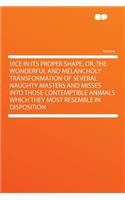 Vice in Its Proper Shape, Or, the Wonderful and Melancholy Transformation of Several Naughty Masters and Misses Into Those Contemptible Animals Which They Most Resemble in Disposition