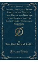 Flower, Fruit, and Thorn Pieces, or the Married Life, Death, and Wedding of the Advocate of the Poor, Firmian Stanislaus Siebenkï¿½s, Vol. 1 of 2 (Classic Reprint)